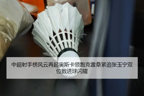 中超射手榜风云再起奥斯卡领跑克雷桑紧追张玉宁双位数进球闪耀